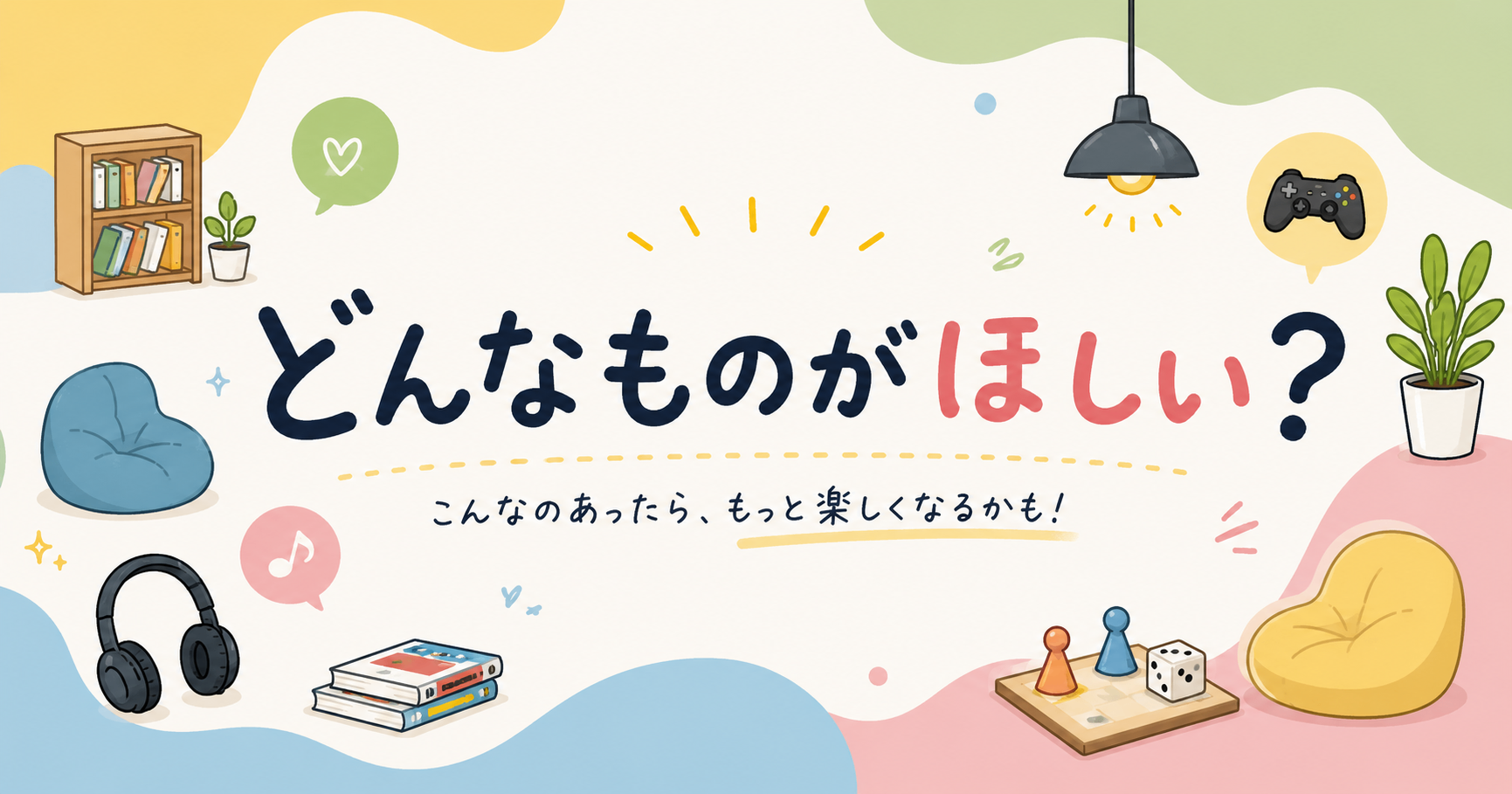 「どんなものがほしい?こんなのあったら、もっと楽しくなるかも!」という文字を中心に、本棚、ビーズクッション、ヘッドホン、ゲームコントローラー、ボードゲーム、観葉植物などのイラストがパステルカラーの背景に配置されている。
