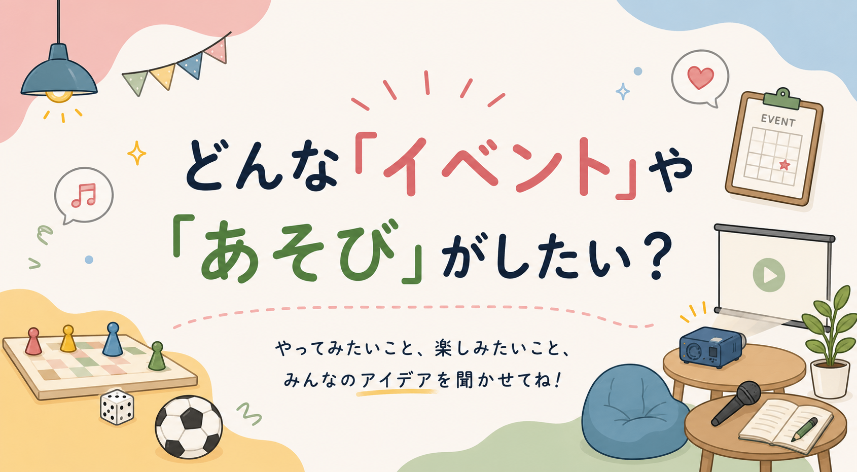 「どんな『イベント』や『あそび』がしたい?やってみたいこと、楽しみたいこと、みんなのアイデアを聞かせてね!」というテキストと、ボードゲーム、サッカーボール、プロジェクター、カレンダーなどのイラストが描かれたパステル調の告知画像。